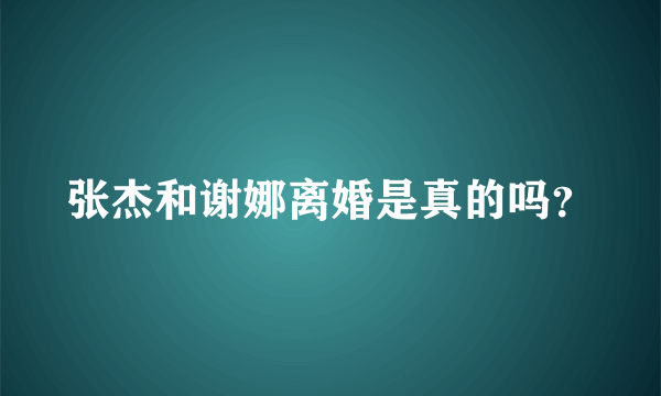 张杰和谢娜离婚是真的吗？