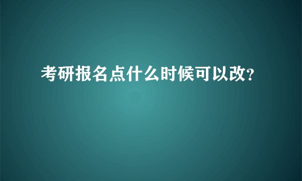 考研报名点什么时候可以改？