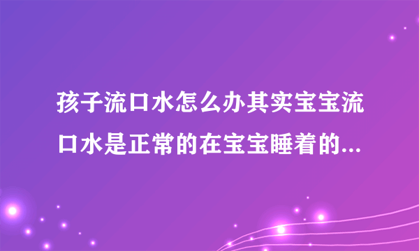 孩子流口水怎么办其实宝宝流口水是正常的在宝宝睡着的时候别放围嘴