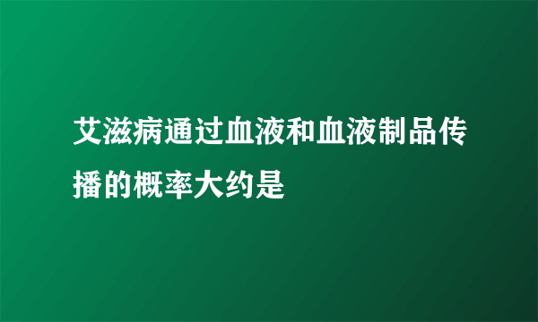 艾滋病通过血液和血液制品传播的概率大约是