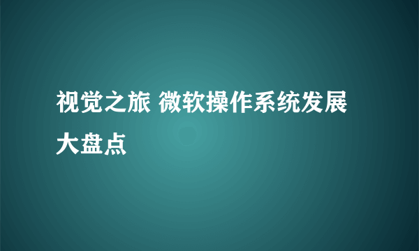 视觉之旅 微软操作系统发展大盘点