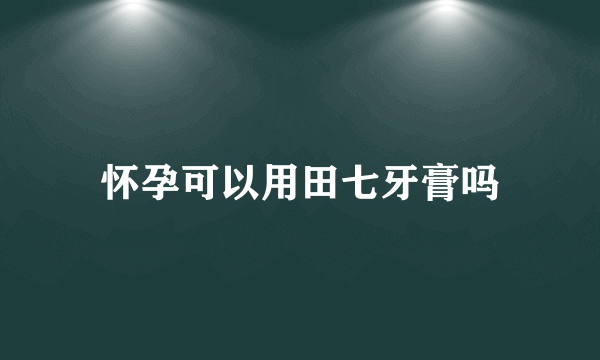 怀孕可以用田七牙膏吗