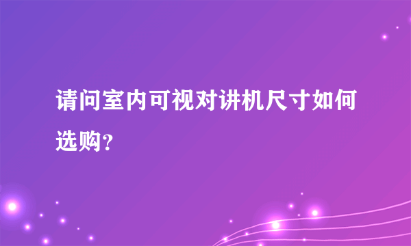 请问室内可视对讲机尺寸如何选购？