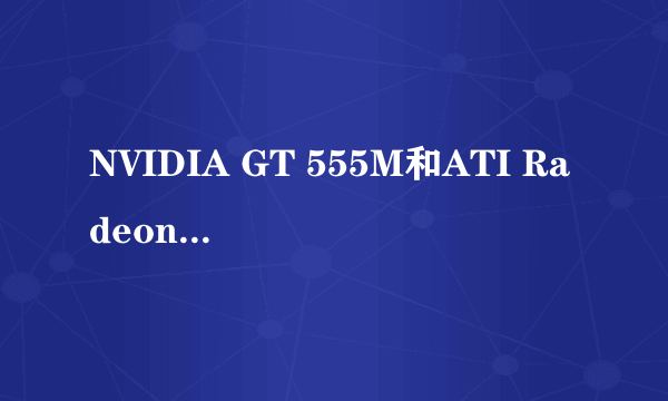 NVIDIA GT 555M和ATI Radeon HD5650M两块显卡哪个比较好