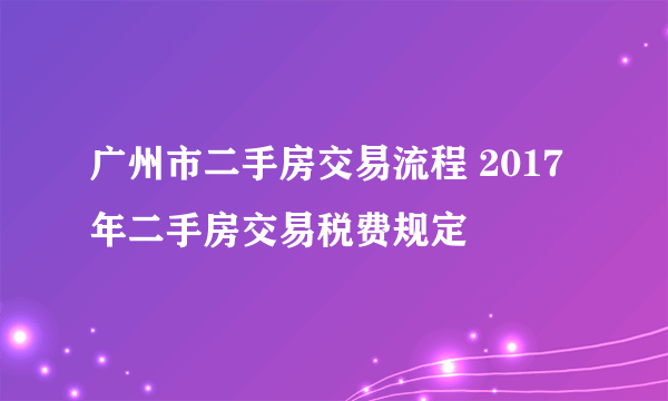 广州市二手房交易流程 2017年二手房交易税费规定