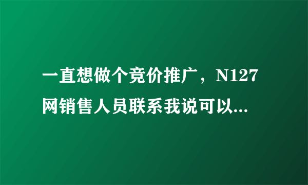 一直想做个竞价推广，N127网销售人员联系我说可以做竞价排名，服务费建网站费比百度还低