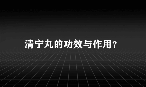 清宁丸的功效与作用？