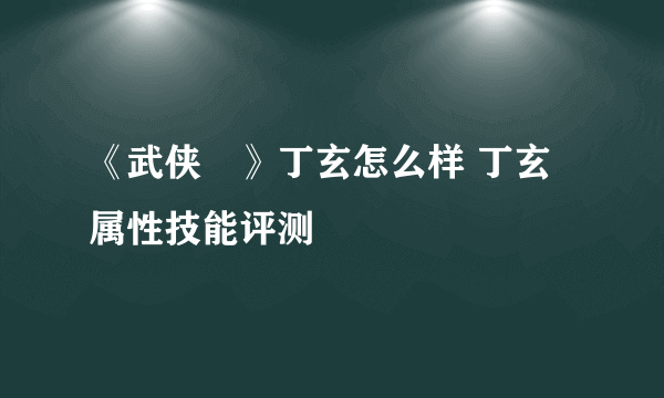 《武侠乂》丁玄怎么样 丁玄属性技能评测