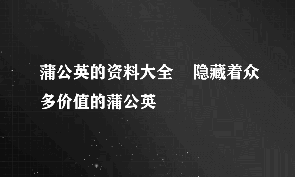 蒲公英的资料大全    隐藏着众多价值的蒲公英