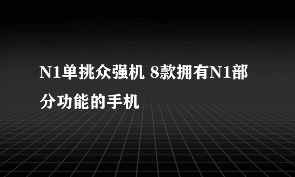 N1单挑众强机 8款拥有N1部分功能的手机