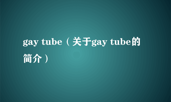 gay tube（关于gay tube的简介）