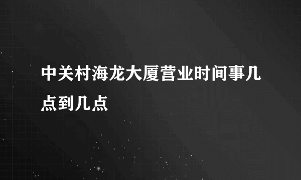 中关村海龙大厦营业时间事几点到几点