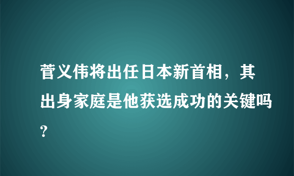 菅义伟将出任日本新首相，其出身家庭是他获选成功的关键吗？