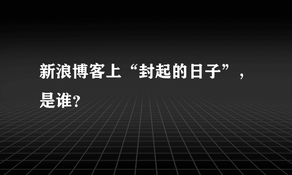 新浪博客上“封起的日子”，是谁？