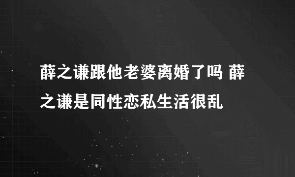 薛之谦跟他老婆离婚了吗 薛之谦是同性恋私生活很乱