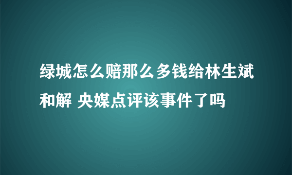 绿城怎么赔那么多钱给林生斌和解 央媒点评该事件了吗