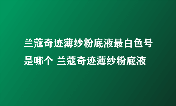 兰蔻奇迹薄纱粉底液最白色号是哪个 兰蔻奇迹薄纱粉底液