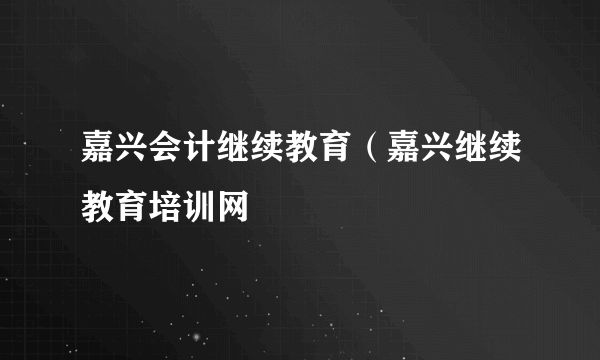 嘉兴会计继续教育（嘉兴继续教育培训网