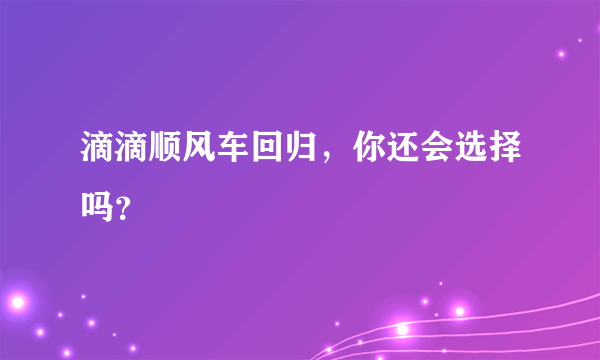 滴滴顺风车回归，你还会选择吗？