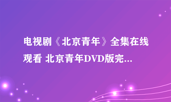 电视剧《北京青年》全集在线观看 北京青年DVD版完整播放？