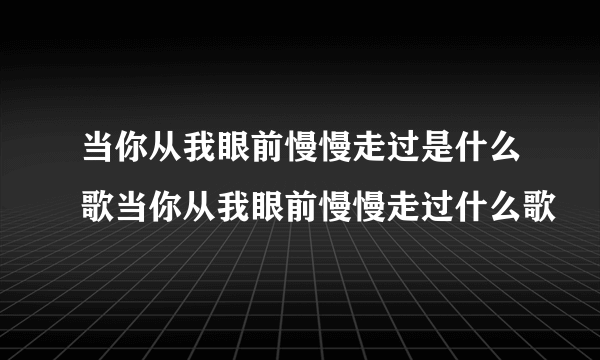 当你从我眼前慢慢走过是什么歌当你从我眼前慢慢走过什么歌