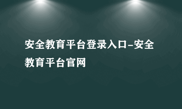 安全教育平台登录入口-安全教育平台官网