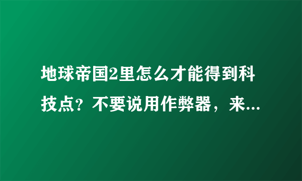 地球帝国2里怎么才能得到科技点？不要说用作弊器，来点实际的