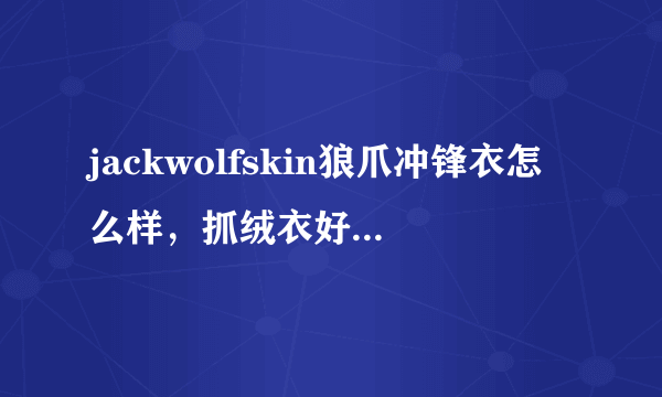 jackwolfskin狼爪冲锋衣怎么样，抓绒衣好不好吗？