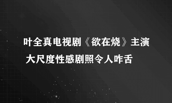 叶全真电视剧《欲在烧》主演 大尺度性感剧照令人咋舌