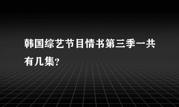 韩国综艺节目情书第三季一共有几集？