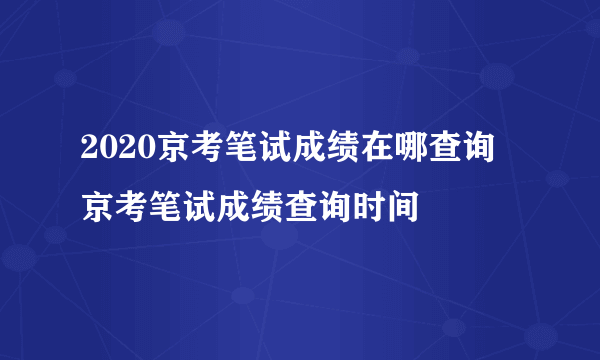 2020京考笔试成绩在哪查询 京考笔试成绩查询时间