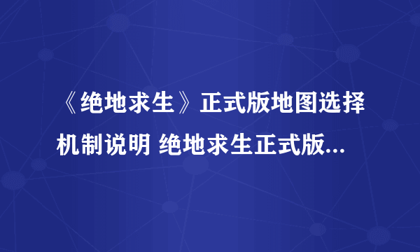 《绝地求生》正式版地图选择机制说明 绝地求生正式版能不能选地图