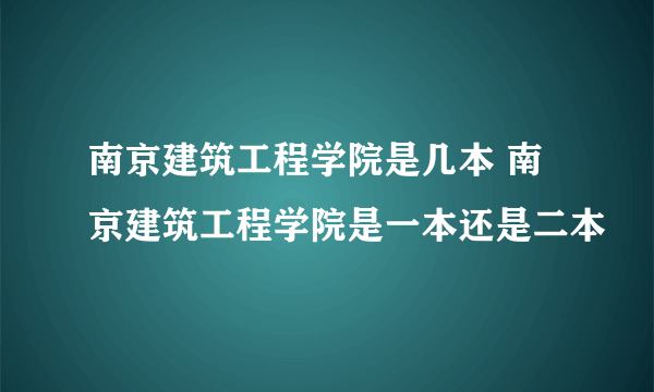 南京建筑工程学院是几本 南京建筑工程学院是一本还是二本