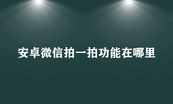 安卓微信拍一拍功能在哪里