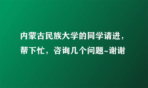 内蒙古民族大学的同学请进，帮下忙，咨询几个问题~谢谢