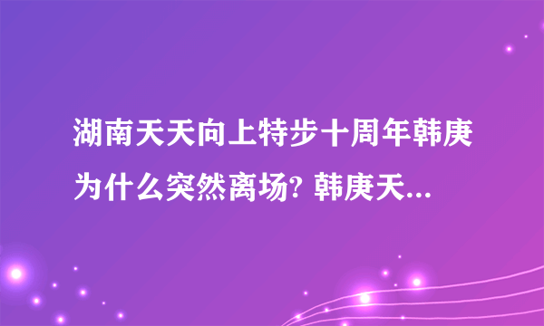 湖南天天向上特步十周年韩庚为什么突然离场? 韩庚天天向上离场真相曝光?