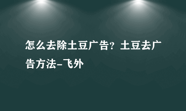 怎么去除土豆广告？土豆去广告方法-飞外