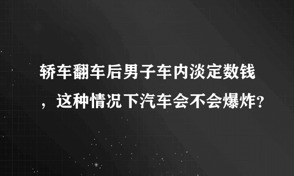 轿车翻车后男子车内淡定数钱，这种情况下汽车会不会爆炸？