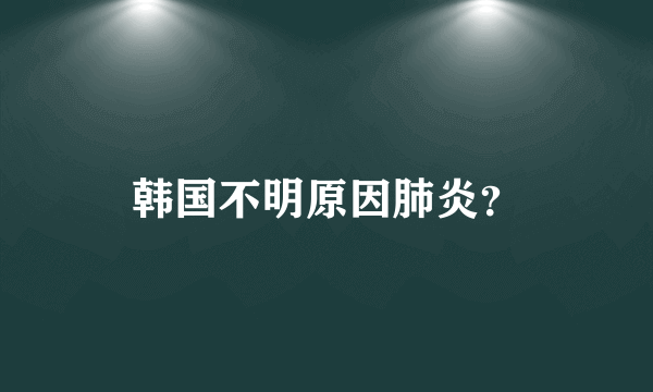 韩国不明原因肺炎？