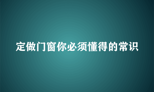 定做门窗你必须懂得的常识