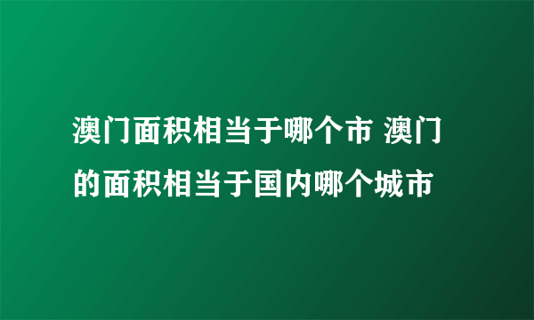 澳门面积相当于哪个市 澳门的面积相当于国内哪个城市