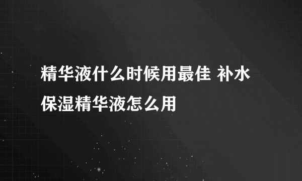 精华液什么时候用最佳 补水保湿精华液怎么用