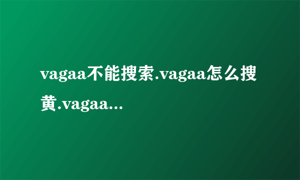 vagaa不能搜索.vagaa怎么搜黄.vagaa不能用了