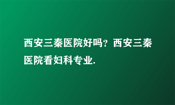 西安三秦医院好吗？西安三秦医院看妇科专业.