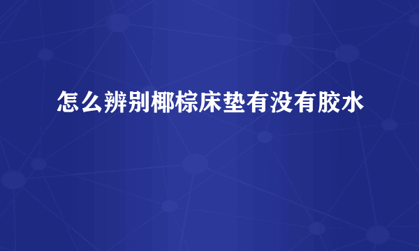 怎么辨别椰棕床垫有没有胶水