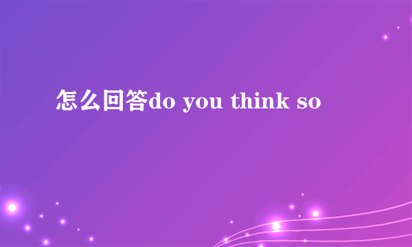 怎么回答do you think so