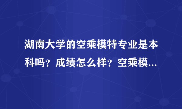 湖南大学的空乘模特专业是本科吗？成绩怎么样？空乘模特专业可以转系吗？急！