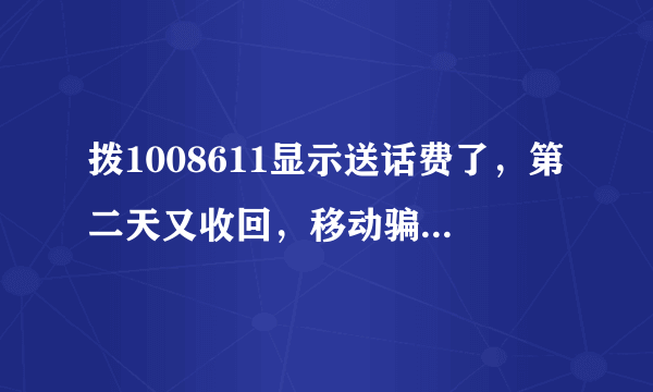 拨1008611显示送话费了，第二天又收回，移动骗人，真TMD贱，有同感者吗