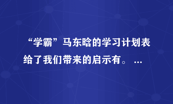 “学霸”马东晗的学习计划表给了我们带来的启示有。 A.围绕学校的课程安排，统筹各项事务 B.固定的时间做固定的事情，把握学习节奏 C.注重每天的总结反馈，计划有一定的弹性 D.计划不如变化