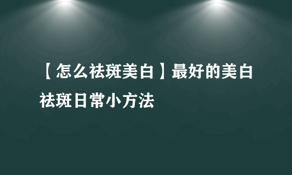 【怎么祛斑美白】最好的美白祛斑日常小方法